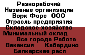 Разнорабочий › Название организации ­ Ворк Форс, ООО › Отрасль предприятия ­ Складское хозяйство › Минимальный оклад ­ 27 000 - Все города Работа » Вакансии   . Кабардино-Балкарская респ.